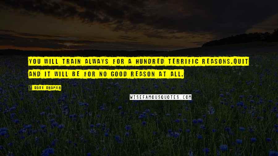 Dave Draper Quotes: You will train always for a hundred terrific reasons.Quit and it will be for no good reason at all.