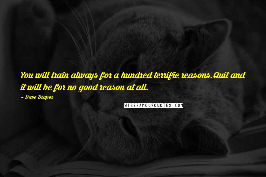 Dave Draper Quotes: You will train always for a hundred terrific reasons.Quit and it will be for no good reason at all.