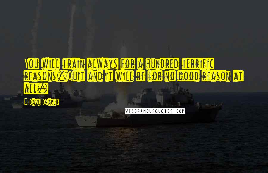 Dave Draper Quotes: You will train always for a hundred terrific reasons.Quit and it will be for no good reason at all.