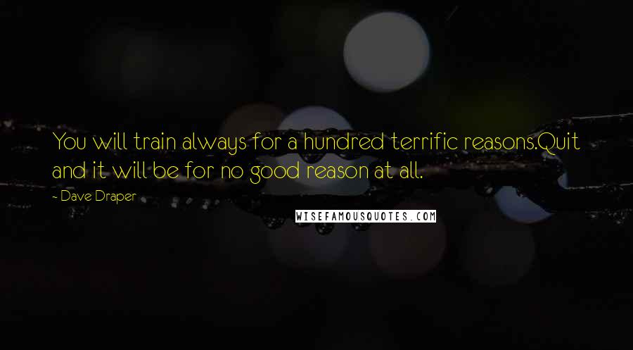 Dave Draper Quotes: You will train always for a hundred terrific reasons.Quit and it will be for no good reason at all.