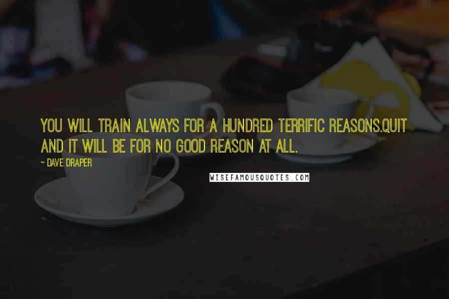Dave Draper Quotes: You will train always for a hundred terrific reasons.Quit and it will be for no good reason at all.