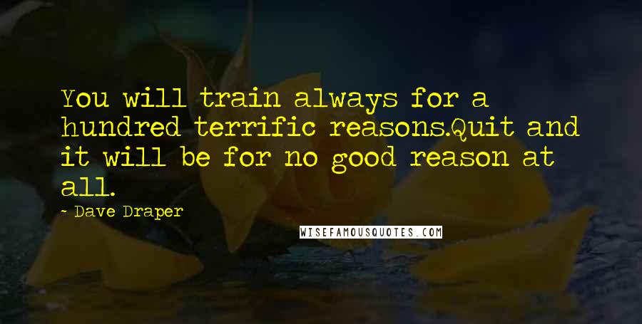 Dave Draper Quotes: You will train always for a hundred terrific reasons.Quit and it will be for no good reason at all.