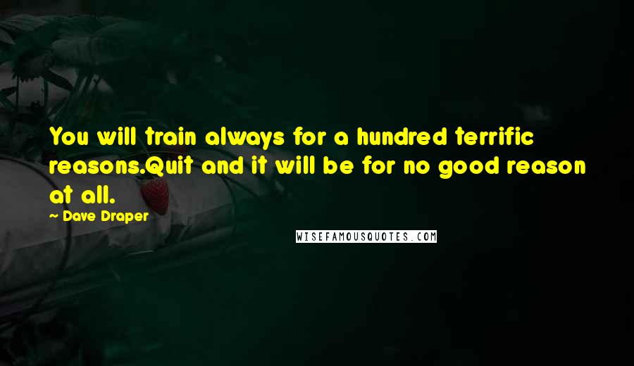 Dave Draper Quotes: You will train always for a hundred terrific reasons.Quit and it will be for no good reason at all.