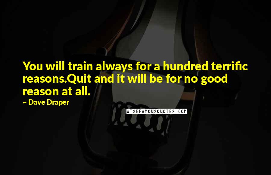 Dave Draper Quotes: You will train always for a hundred terrific reasons.Quit and it will be for no good reason at all.