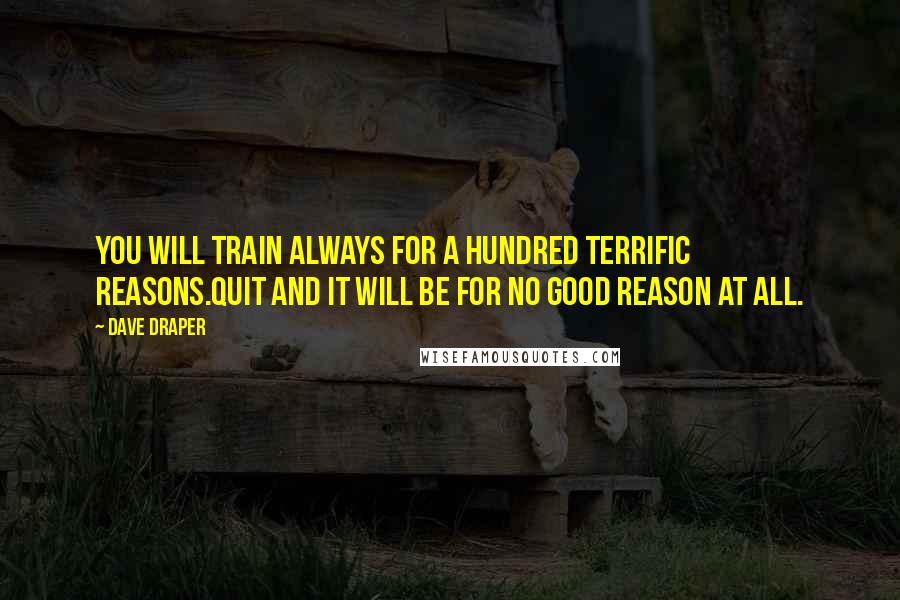 Dave Draper Quotes: You will train always for a hundred terrific reasons.Quit and it will be for no good reason at all.