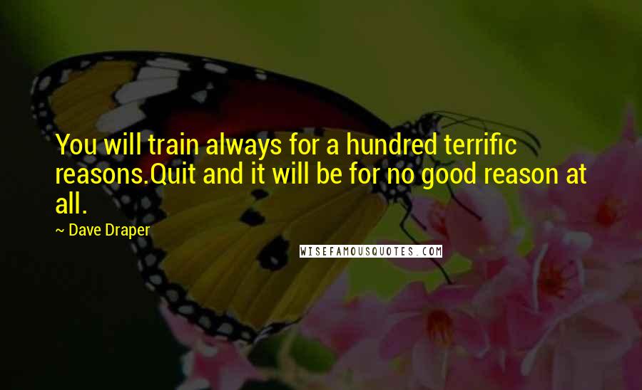 Dave Draper Quotes: You will train always for a hundred terrific reasons.Quit and it will be for no good reason at all.