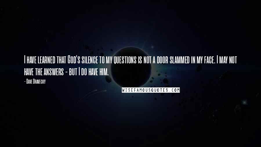 Dave Dravecky Quotes: I have learned that God's silence to my questions is not a door slammed in my face. I may not have the answers - but I do have him.