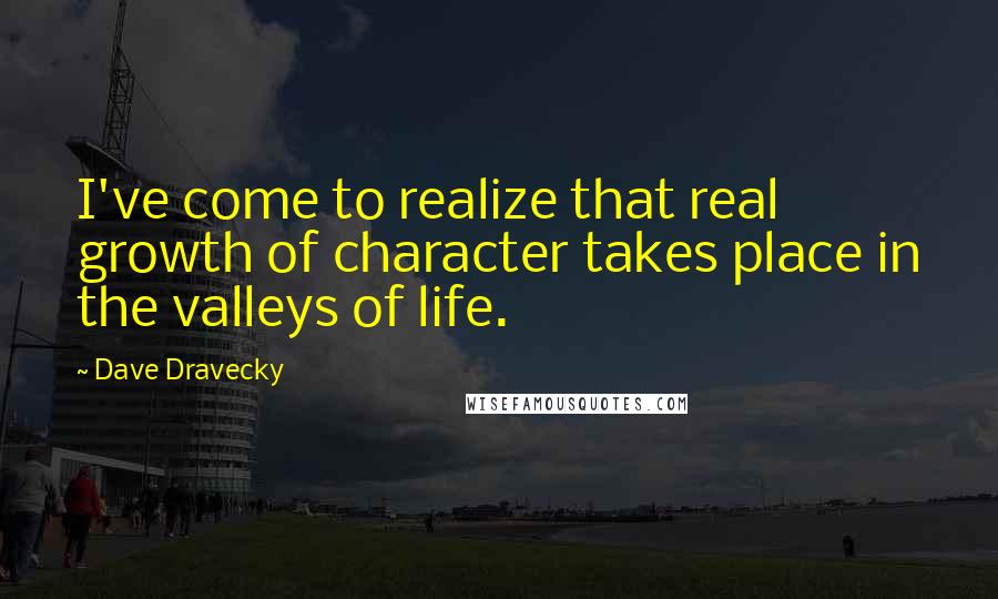 Dave Dravecky Quotes: I've come to realize that real growth of character takes place in the valleys of life.