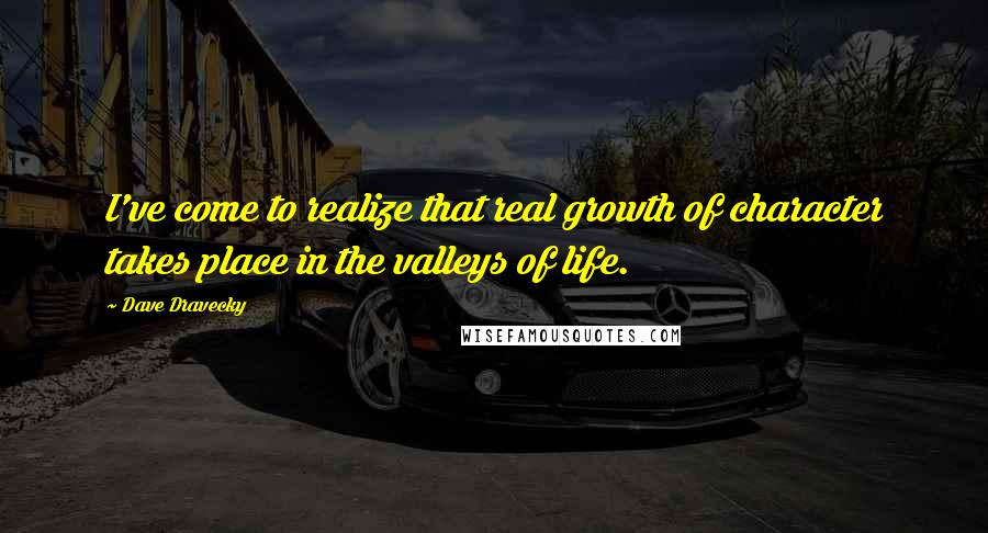 Dave Dravecky Quotes: I've come to realize that real growth of character takes place in the valleys of life.