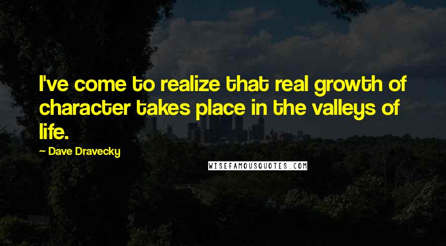 Dave Dravecky Quotes: I've come to realize that real growth of character takes place in the valleys of life.