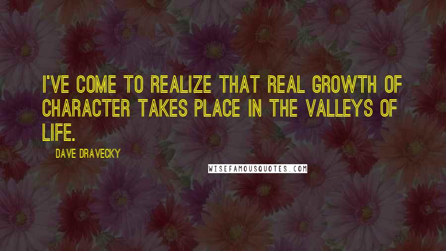 Dave Dravecky Quotes: I've come to realize that real growth of character takes place in the valleys of life.