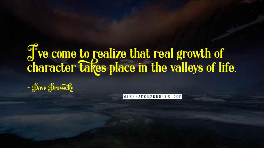 Dave Dravecky Quotes: I've come to realize that real growth of character takes place in the valleys of life.