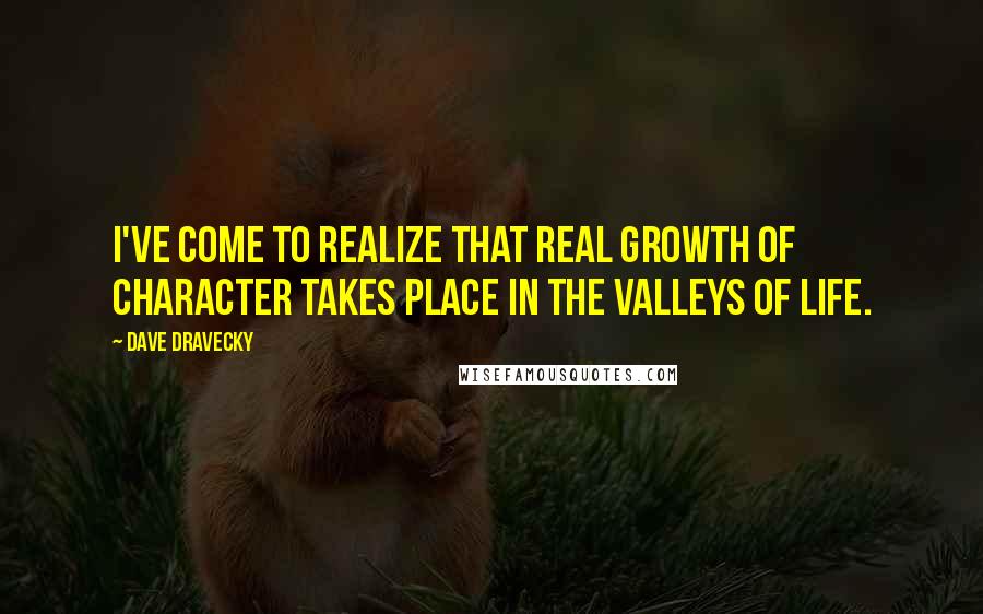 Dave Dravecky Quotes: I've come to realize that real growth of character takes place in the valleys of life.