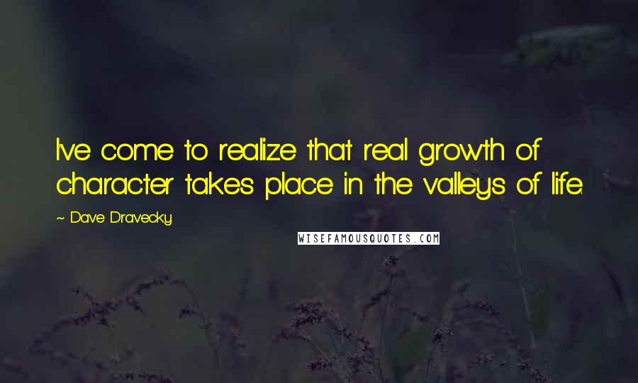 Dave Dravecky Quotes: I've come to realize that real growth of character takes place in the valleys of life.