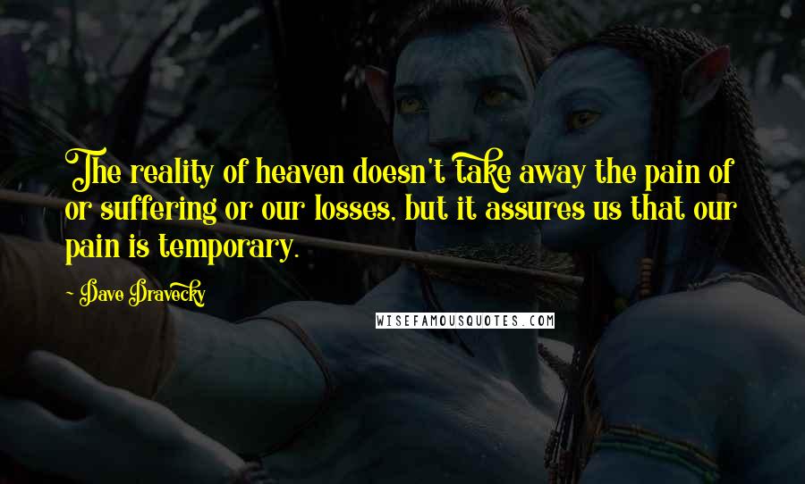 Dave Dravecky Quotes: The reality of heaven doesn't take away the pain of or suffering or our losses, but it assures us that our pain is temporary.