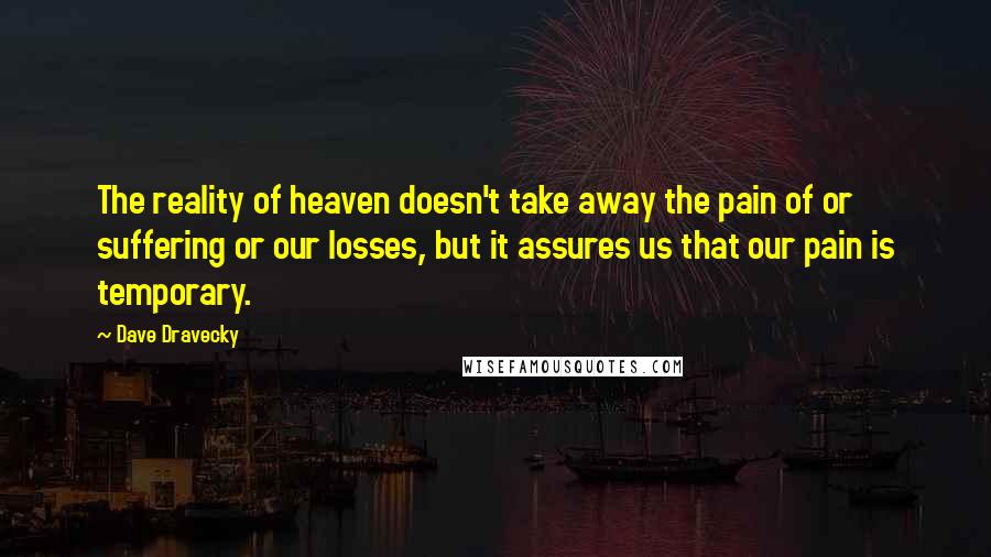 Dave Dravecky Quotes: The reality of heaven doesn't take away the pain of or suffering or our losses, but it assures us that our pain is temporary.