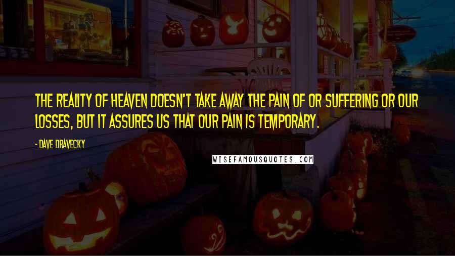 Dave Dravecky Quotes: The reality of heaven doesn't take away the pain of or suffering or our losses, but it assures us that our pain is temporary.