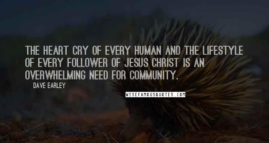 Dave Earley Quotes: The heart cry of every human and the lifestyle of every follower of Jesus Christ is an overwhelming need for community.