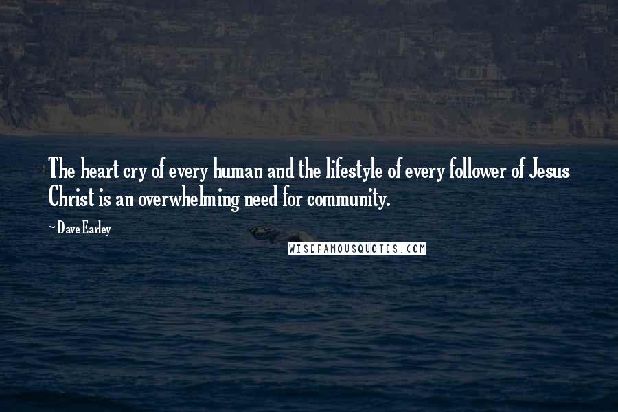 Dave Earley Quotes: The heart cry of every human and the lifestyle of every follower of Jesus Christ is an overwhelming need for community.