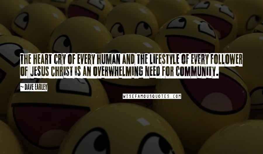 Dave Earley Quotes: The heart cry of every human and the lifestyle of every follower of Jesus Christ is an overwhelming need for community.