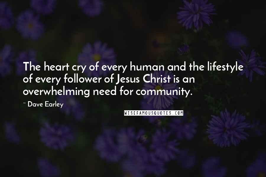 Dave Earley Quotes: The heart cry of every human and the lifestyle of every follower of Jesus Christ is an overwhelming need for community.