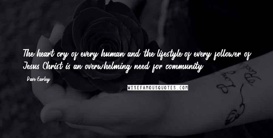 Dave Earley Quotes: The heart cry of every human and the lifestyle of every follower of Jesus Christ is an overwhelming need for community.
