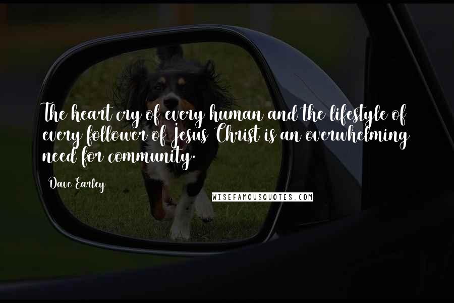 Dave Earley Quotes: The heart cry of every human and the lifestyle of every follower of Jesus Christ is an overwhelming need for community.