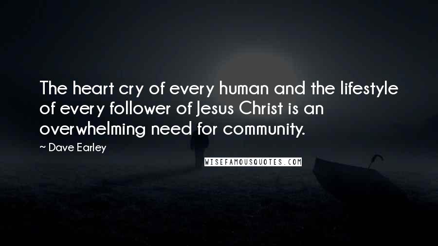 Dave Earley Quotes: The heart cry of every human and the lifestyle of every follower of Jesus Christ is an overwhelming need for community.