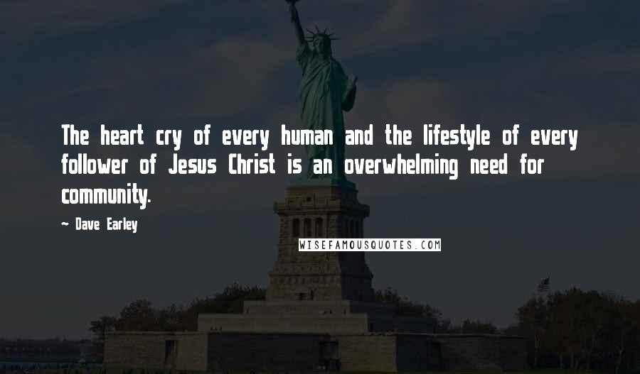 Dave Earley Quotes: The heart cry of every human and the lifestyle of every follower of Jesus Christ is an overwhelming need for community.