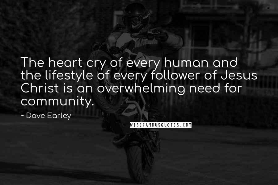 Dave Earley Quotes: The heart cry of every human and the lifestyle of every follower of Jesus Christ is an overwhelming need for community.