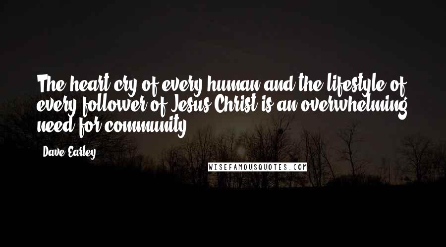 Dave Earley Quotes: The heart cry of every human and the lifestyle of every follower of Jesus Christ is an overwhelming need for community.