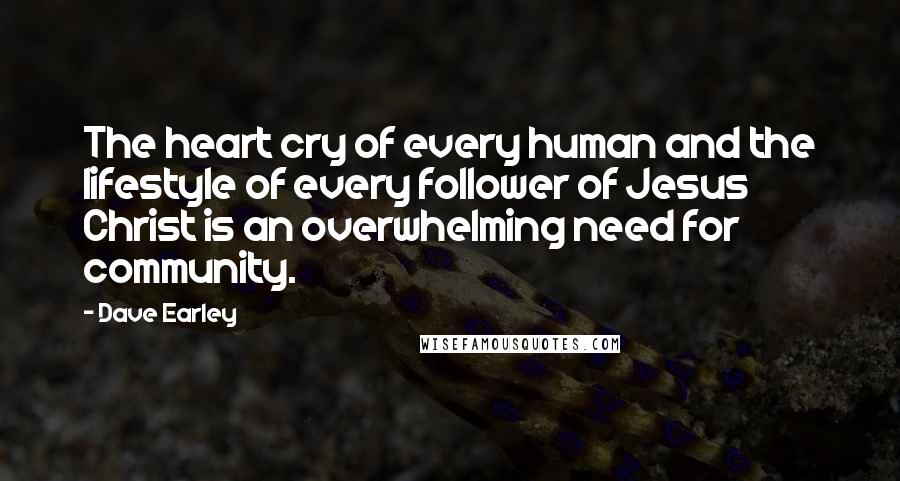 Dave Earley Quotes: The heart cry of every human and the lifestyle of every follower of Jesus Christ is an overwhelming need for community.