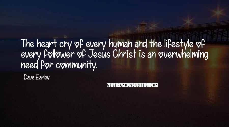Dave Earley Quotes: The heart cry of every human and the lifestyle of every follower of Jesus Christ is an overwhelming need for community.