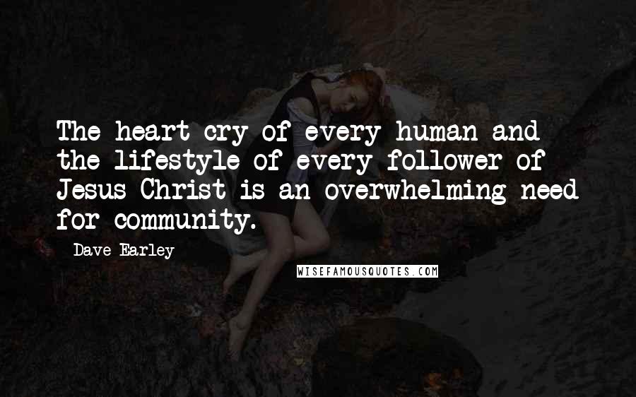 Dave Earley Quotes: The heart cry of every human and the lifestyle of every follower of Jesus Christ is an overwhelming need for community.