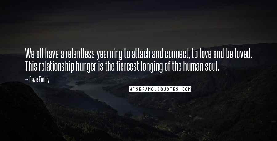 Dave Earley Quotes: We all have a relentless yearning to attach and connect, to love and be loved. This relationship hunger is the fiercest longing of the human soul.