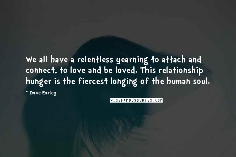 Dave Earley Quotes: We all have a relentless yearning to attach and connect, to love and be loved. This relationship hunger is the fiercest longing of the human soul.