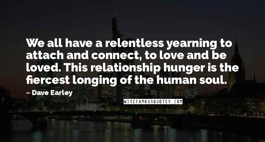 Dave Earley Quotes: We all have a relentless yearning to attach and connect, to love and be loved. This relationship hunger is the fiercest longing of the human soul.