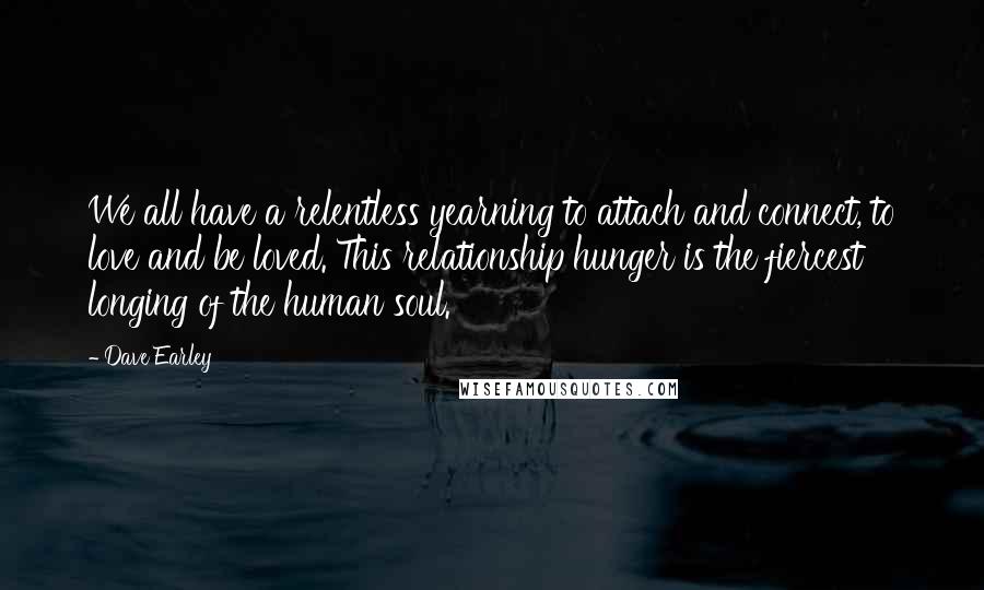 Dave Earley Quotes: We all have a relentless yearning to attach and connect, to love and be loved. This relationship hunger is the fiercest longing of the human soul.