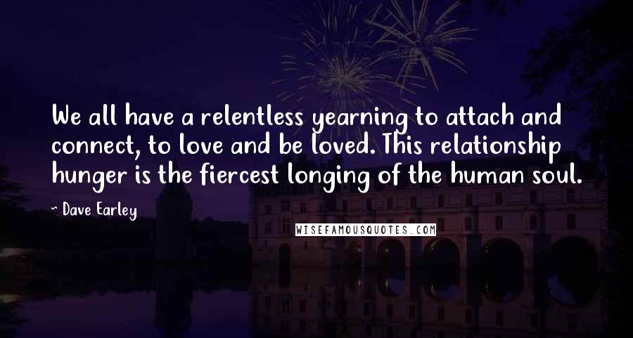 Dave Earley Quotes: We all have a relentless yearning to attach and connect, to love and be loved. This relationship hunger is the fiercest longing of the human soul.