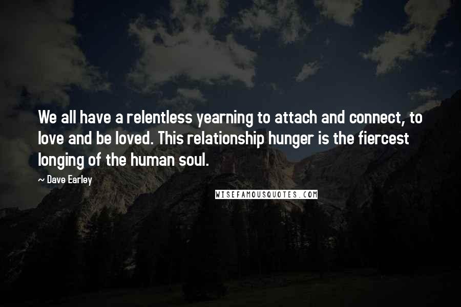 Dave Earley Quotes: We all have a relentless yearning to attach and connect, to love and be loved. This relationship hunger is the fiercest longing of the human soul.