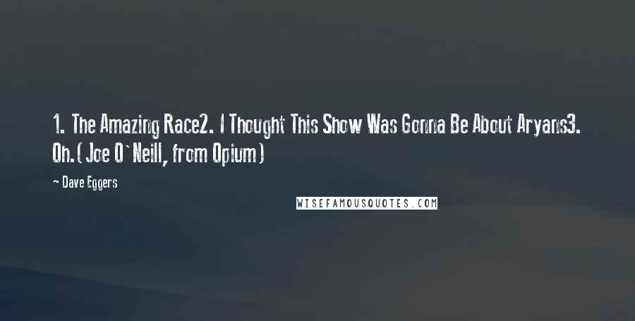 Dave Eggers Quotes: 1. The Amazing Race2. I Thought This Show Was Gonna Be About Aryans3. Oh.(Joe O'Neill, from Opium)