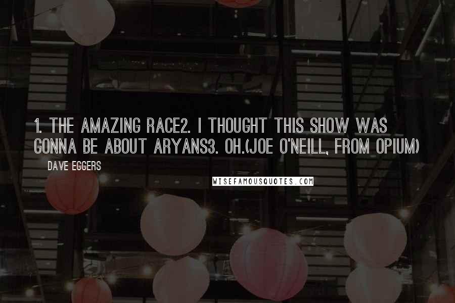 Dave Eggers Quotes: 1. The Amazing Race2. I Thought This Show Was Gonna Be About Aryans3. Oh.(Joe O'Neill, from Opium)