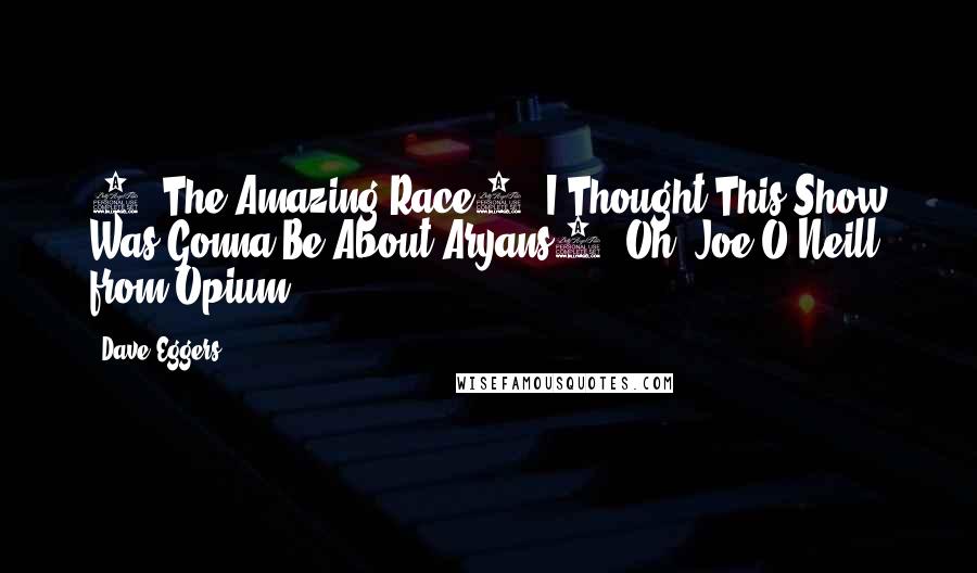 Dave Eggers Quotes: 1. The Amazing Race2. I Thought This Show Was Gonna Be About Aryans3. Oh.(Joe O'Neill, from Opium)