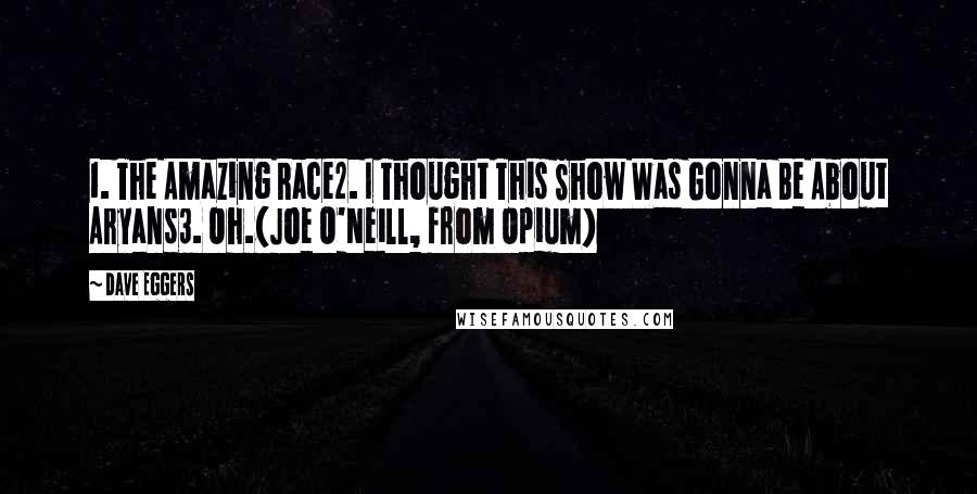 Dave Eggers Quotes: 1. The Amazing Race2. I Thought This Show Was Gonna Be About Aryans3. Oh.(Joe O'Neill, from Opium)