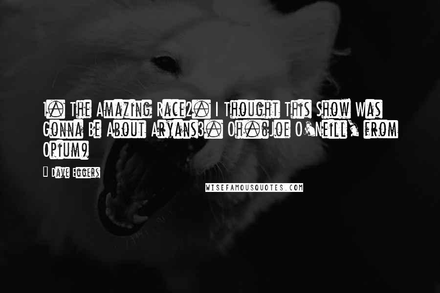 Dave Eggers Quotes: 1. The Amazing Race2. I Thought This Show Was Gonna Be About Aryans3. Oh.(Joe O'Neill, from Opium)