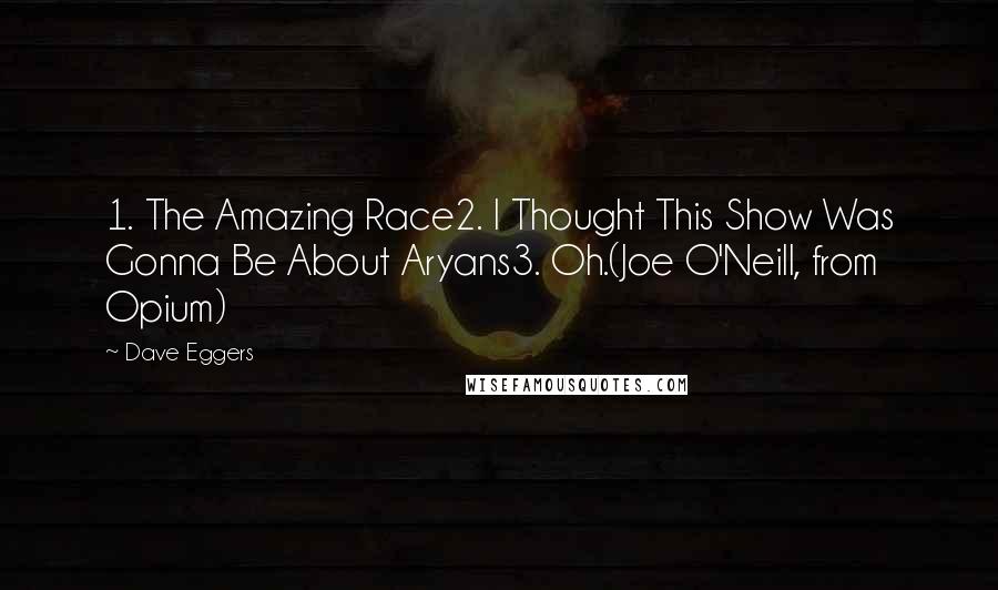 Dave Eggers Quotes: 1. The Amazing Race2. I Thought This Show Was Gonna Be About Aryans3. Oh.(Joe O'Neill, from Opium)