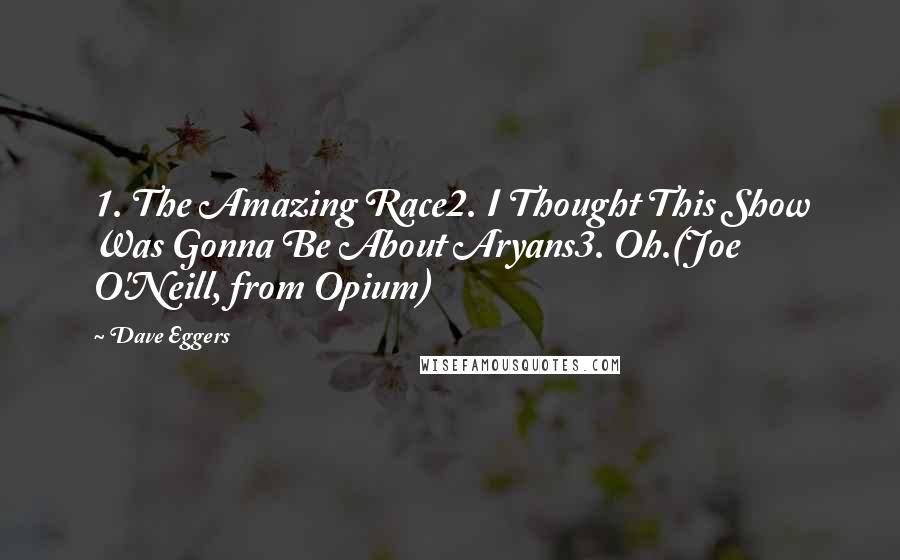 Dave Eggers Quotes: 1. The Amazing Race2. I Thought This Show Was Gonna Be About Aryans3. Oh.(Joe O'Neill, from Opium)