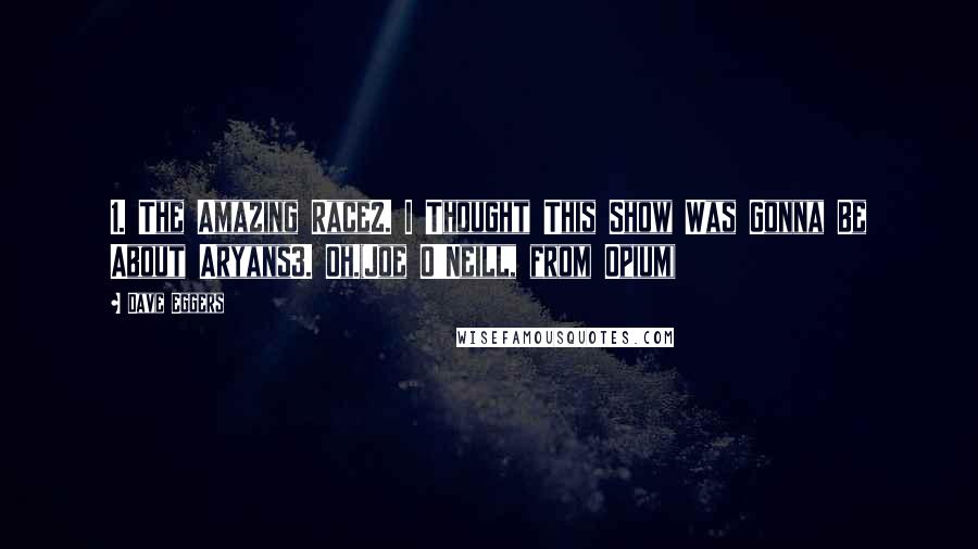 Dave Eggers Quotes: 1. The Amazing Race2. I Thought This Show Was Gonna Be About Aryans3. Oh.(Joe O'Neill, from Opium)