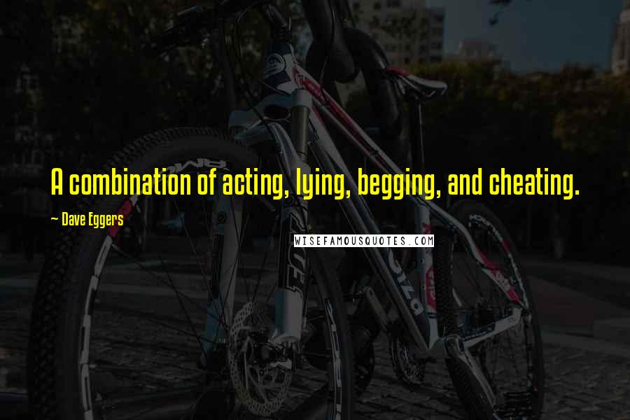 Dave Eggers Quotes: A combination of acting, lying, begging, and cheating.