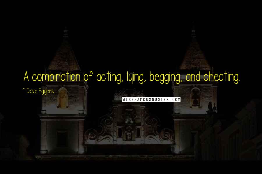 Dave Eggers Quotes: A combination of acting, lying, begging, and cheating.